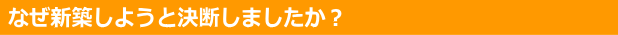 なぜ新築しようと決断しましたか？