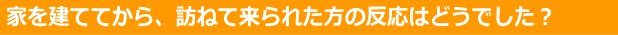 家を建ててから訪ねて来られた方の反応はどうですか？