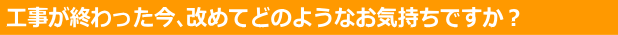 工事が終わっての感想は？