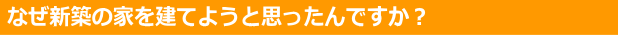 なぜ新築の家を建てようと思ったんですか？