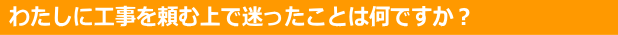 工事を頼む上で迷ったことはなんですか？