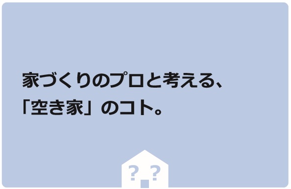 家づくりのプロと考える､「空き家」のコト。