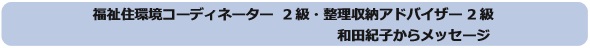 福祉住環境コーディネーター2級・整理収納アドバイザー２級　和田紀子からメッセージ