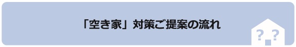 「空き家」対策ご提案の流れ