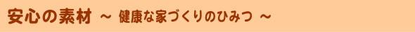 安心の素材 健康な家づくりのひみつ
