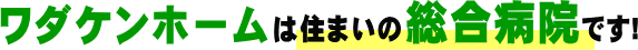 ワダケンホームは住まいの総合病院です