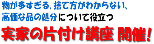 物が多すぎる、捨て方が分からない、高価な品の処分について役立つ、実家の片付け講座