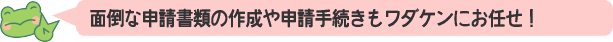 面倒な申請手続きもワダケンにお任せ！