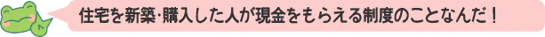 住宅を新築・購入した人が現金をもらえる制度のことなんだ！